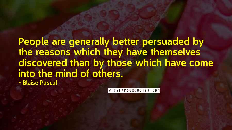 Blaise Pascal Quotes: People are generally better persuaded by the reasons which they have themselves discovered than by those which have come into the mind of others.