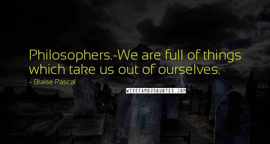 Blaise Pascal Quotes: Philosophers.-We are full of things which take us out of ourselves.