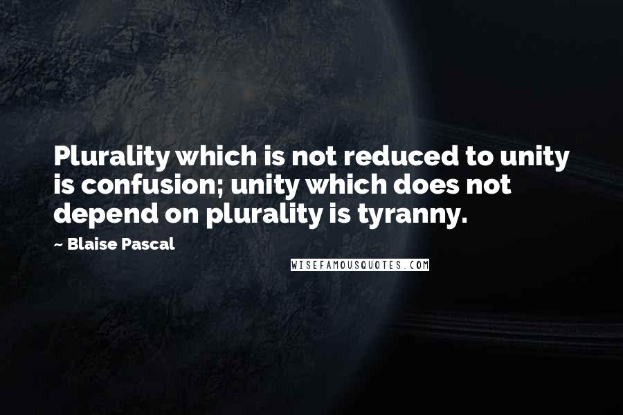 Blaise Pascal Quotes: Plurality which is not reduced to unity is confusion; unity which does not depend on plurality is tyranny.