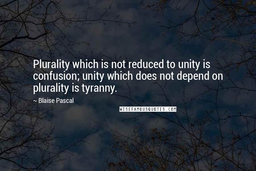 Blaise Pascal Quotes: Plurality which is not reduced to unity is confusion; unity which does not depend on plurality is tyranny.