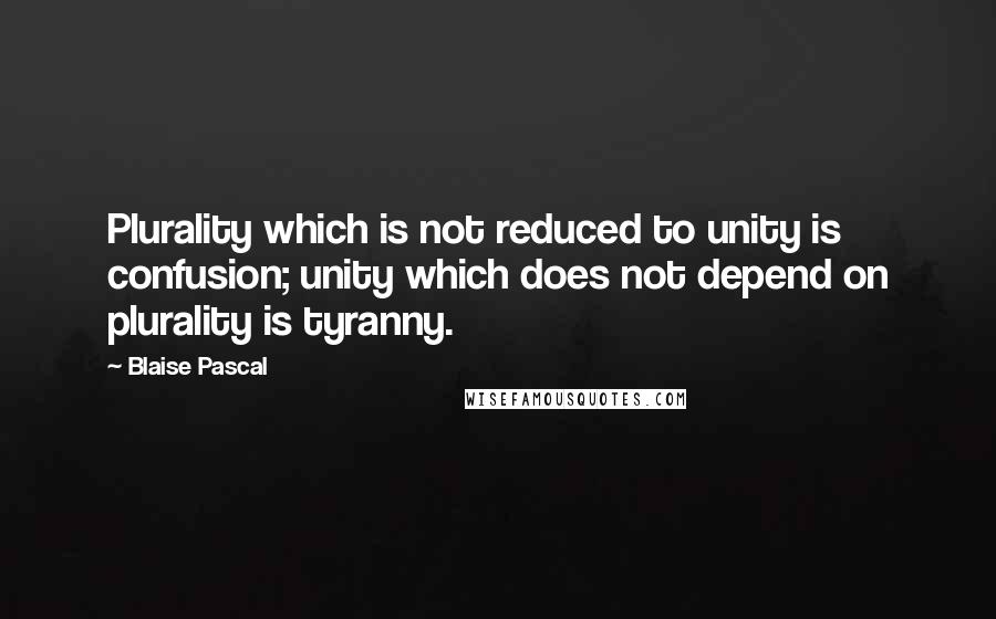 Blaise Pascal Quotes: Plurality which is not reduced to unity is confusion; unity which does not depend on plurality is tyranny.