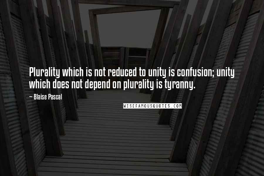 Blaise Pascal Quotes: Plurality which is not reduced to unity is confusion; unity which does not depend on plurality is tyranny.