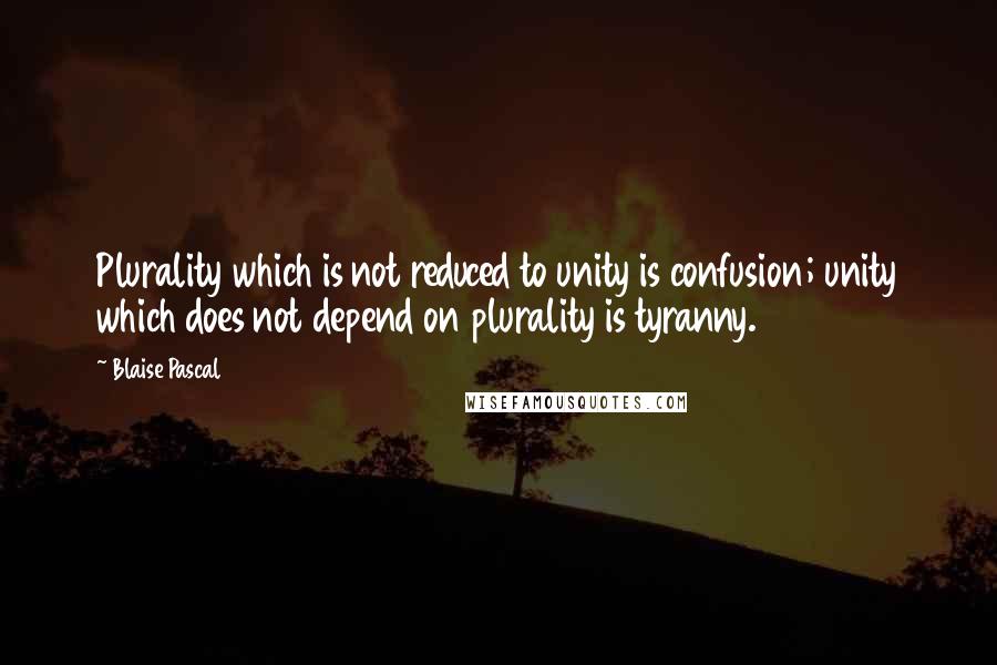 Blaise Pascal Quotes: Plurality which is not reduced to unity is confusion; unity which does not depend on plurality is tyranny.