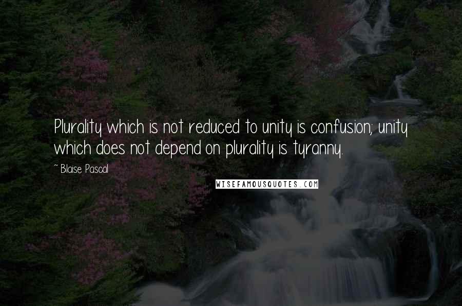 Blaise Pascal Quotes: Plurality which is not reduced to unity is confusion; unity which does not depend on plurality is tyranny.