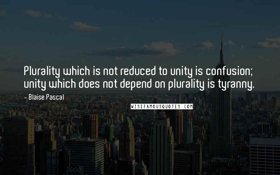 Blaise Pascal Quotes: Plurality which is not reduced to unity is confusion; unity which does not depend on plurality is tyranny.