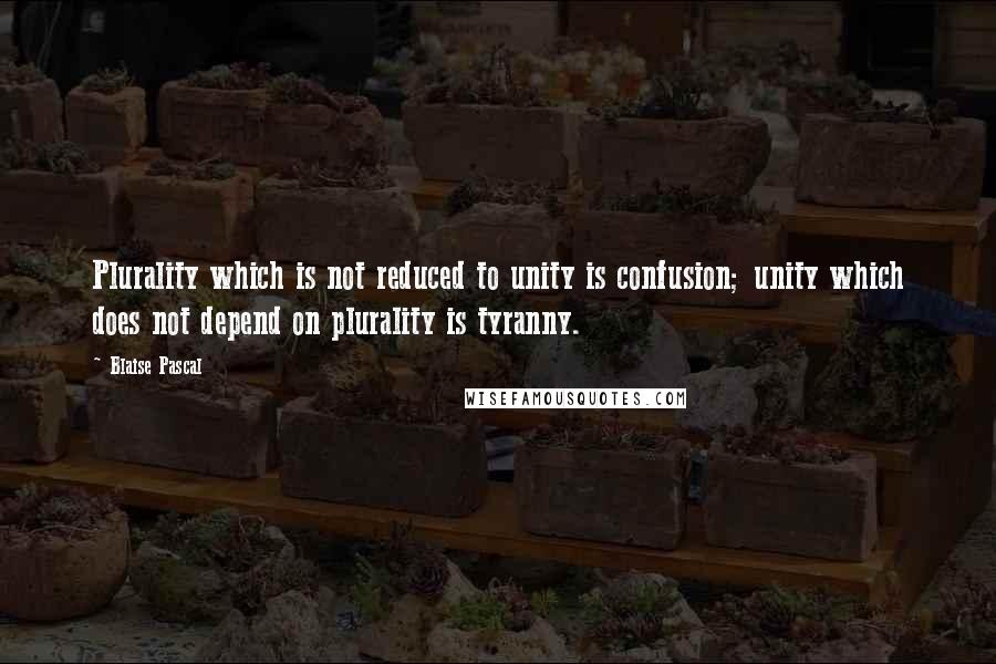 Blaise Pascal Quotes: Plurality which is not reduced to unity is confusion; unity which does not depend on plurality is tyranny.