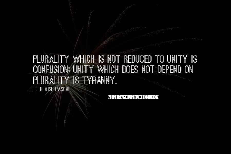 Blaise Pascal Quotes: Plurality which is not reduced to unity is confusion; unity which does not depend on plurality is tyranny.