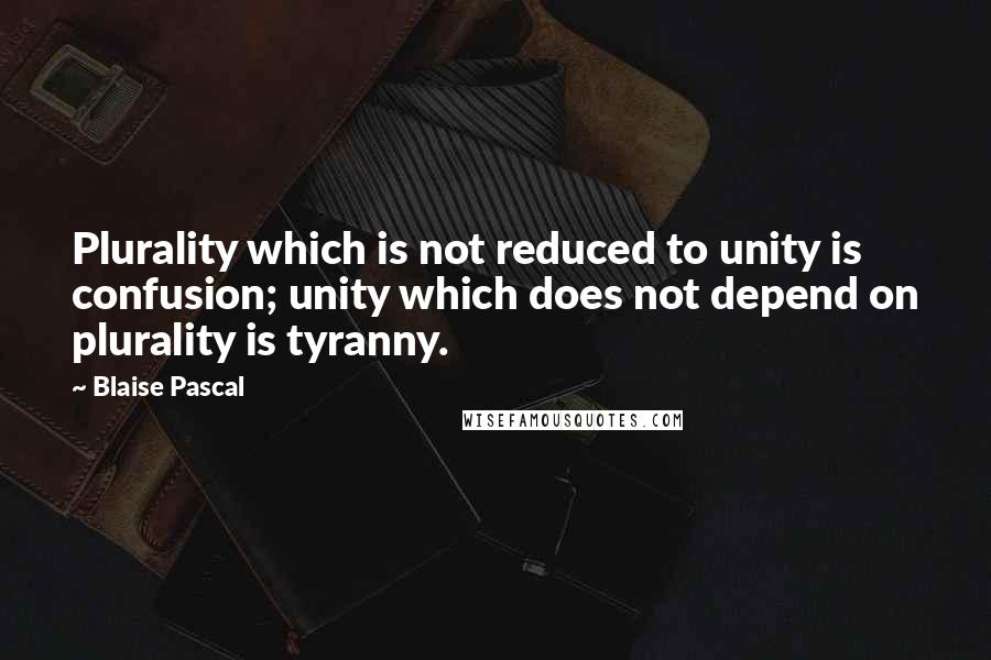 Blaise Pascal Quotes: Plurality which is not reduced to unity is confusion; unity which does not depend on plurality is tyranny.