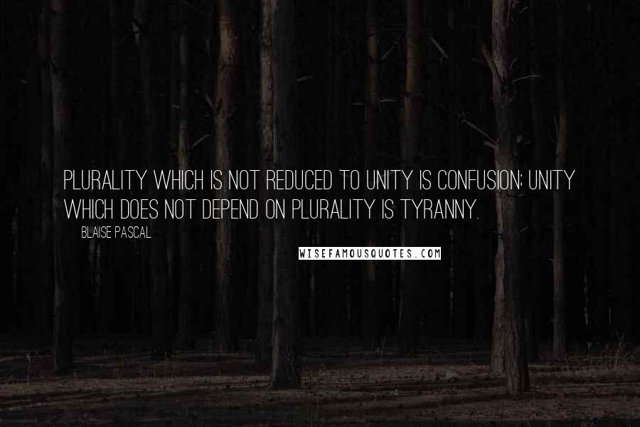 Blaise Pascal Quotes: Plurality which is not reduced to unity is confusion; unity which does not depend on plurality is tyranny.