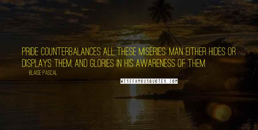 Blaise Pascal Quotes: Pride counterbalances all these miseries; man either hides or displays them, and glories in his awareness of them.