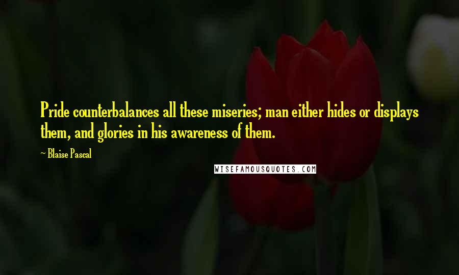 Blaise Pascal Quotes: Pride counterbalances all these miseries; man either hides or displays them, and glories in his awareness of them.