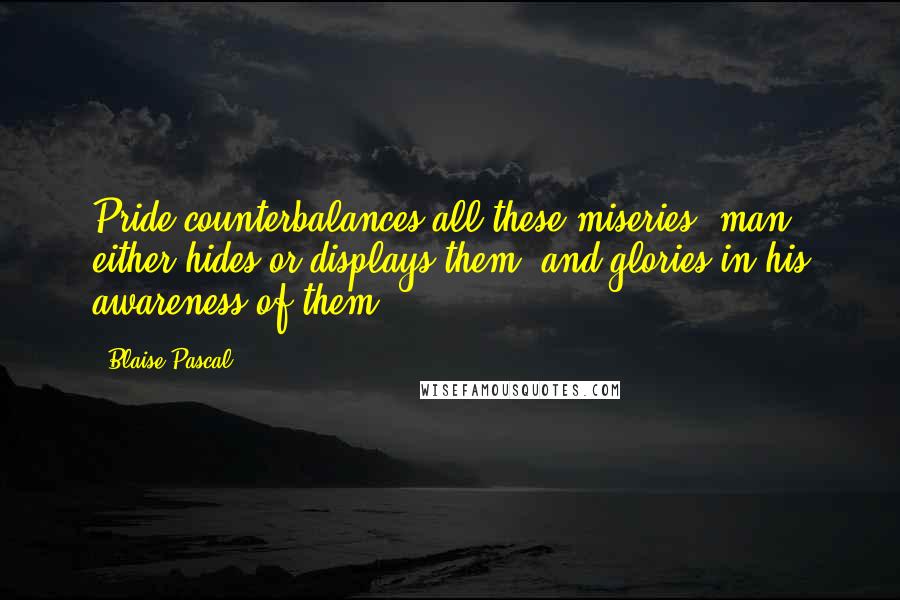 Blaise Pascal Quotes: Pride counterbalances all these miseries; man either hides or displays them, and glories in his awareness of them.