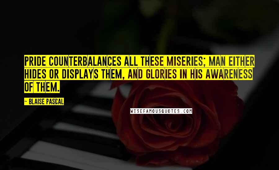 Blaise Pascal Quotes: Pride counterbalances all these miseries; man either hides or displays them, and glories in his awareness of them.