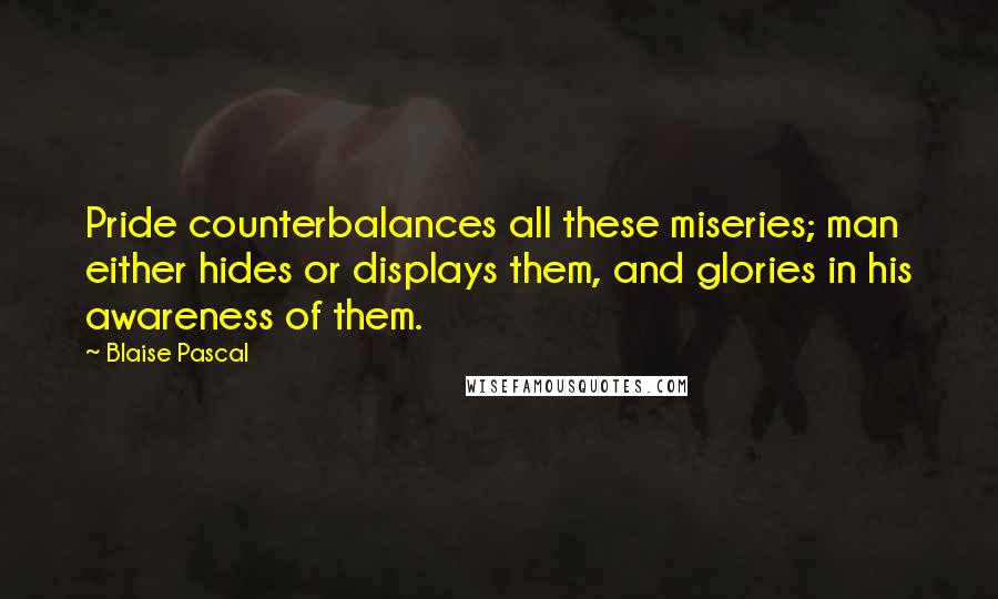 Blaise Pascal Quotes: Pride counterbalances all these miseries; man either hides or displays them, and glories in his awareness of them.