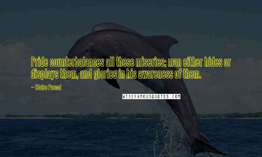 Blaise Pascal Quotes: Pride counterbalances all these miseries; man either hides or displays them, and glories in his awareness of them.