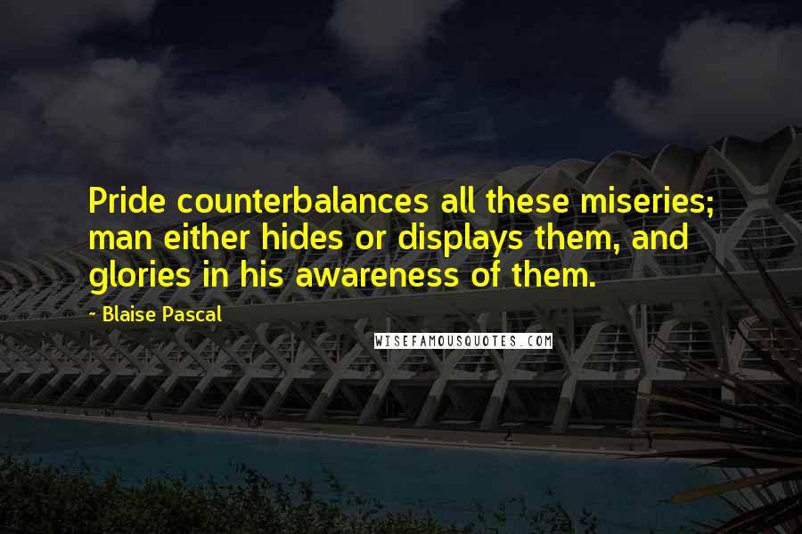 Blaise Pascal Quotes: Pride counterbalances all these miseries; man either hides or displays them, and glories in his awareness of them.
