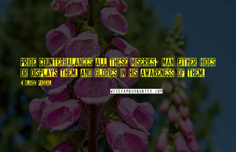 Blaise Pascal Quotes: Pride counterbalances all these miseries; man either hides or displays them, and glories in his awareness of them.