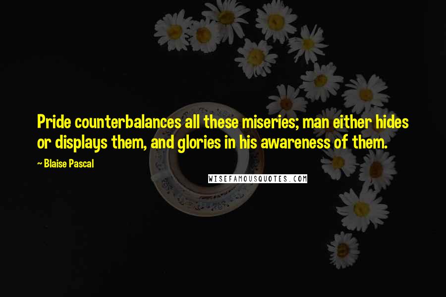 Blaise Pascal Quotes: Pride counterbalances all these miseries; man either hides or displays them, and glories in his awareness of them.