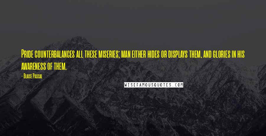 Blaise Pascal Quotes: Pride counterbalances all these miseries; man either hides or displays them, and glories in his awareness of them.