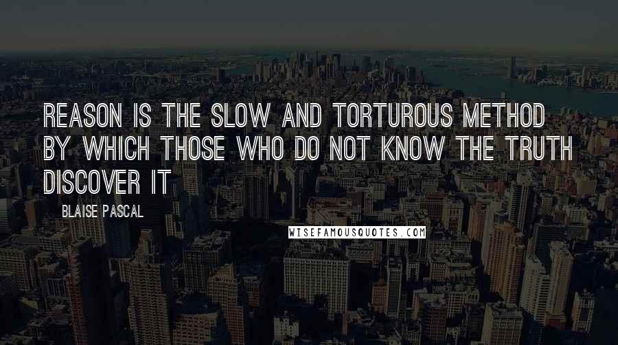 Blaise Pascal Quotes: Reason is the slow and torturous method by which those who do not know the truth discover it