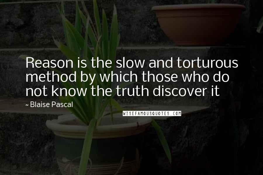 Blaise Pascal Quotes: Reason is the slow and torturous method by which those who do not know the truth discover it