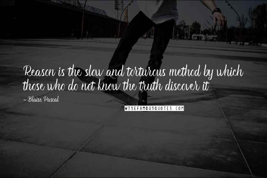 Blaise Pascal Quotes: Reason is the slow and torturous method by which those who do not know the truth discover it