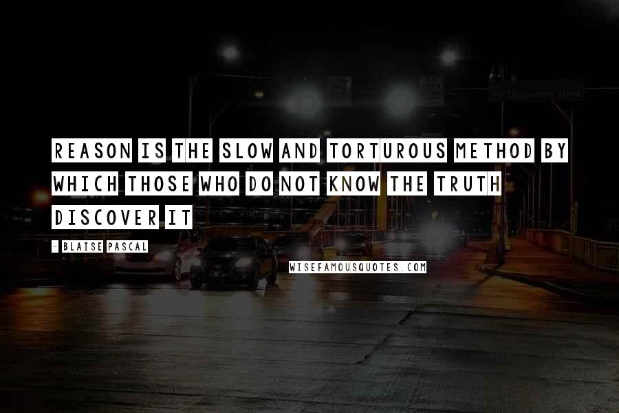 Blaise Pascal Quotes: Reason is the slow and torturous method by which those who do not know the truth discover it