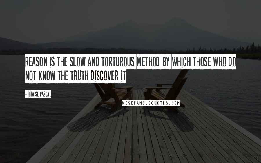 Blaise Pascal Quotes: Reason is the slow and torturous method by which those who do not know the truth discover it