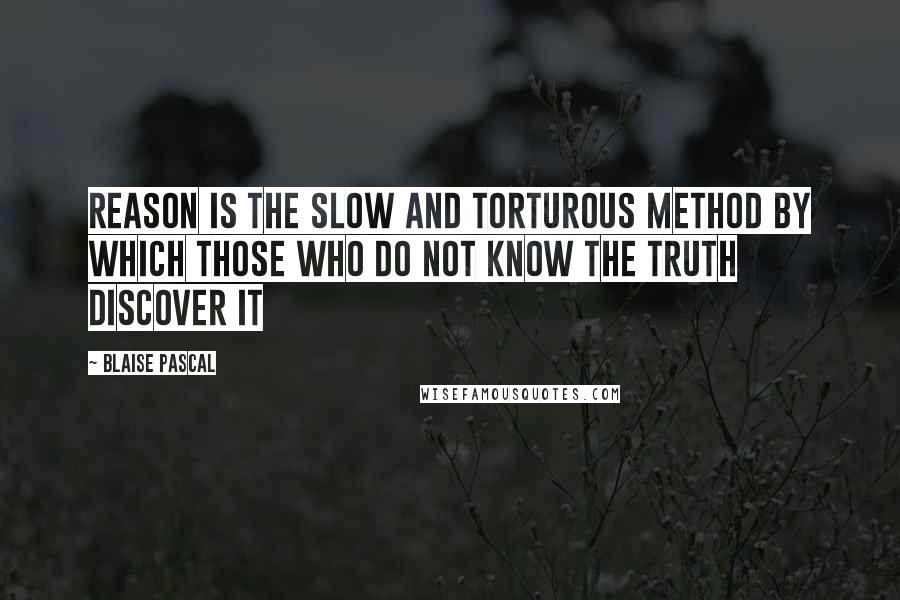 Blaise Pascal Quotes: Reason is the slow and torturous method by which those who do not know the truth discover it