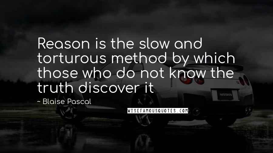 Blaise Pascal Quotes: Reason is the slow and torturous method by which those who do not know the truth discover it