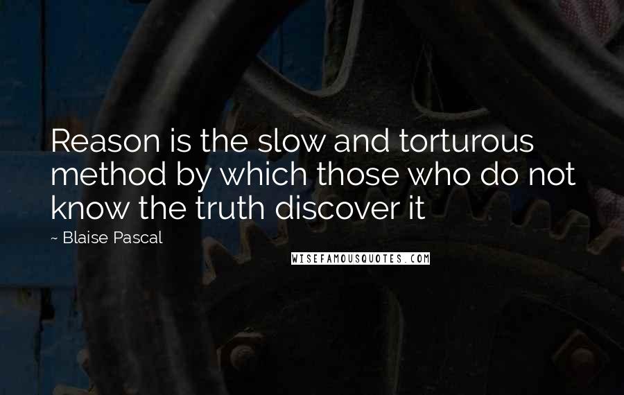 Blaise Pascal Quotes: Reason is the slow and torturous method by which those who do not know the truth discover it