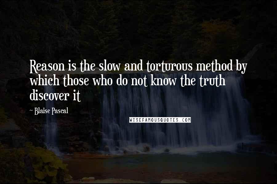 Blaise Pascal Quotes: Reason is the slow and torturous method by which those who do not know the truth discover it
