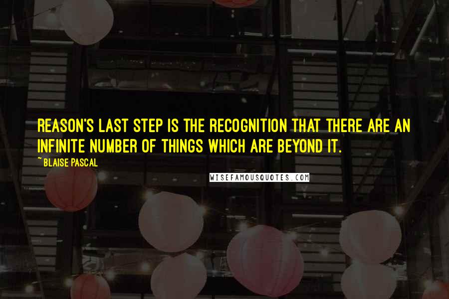 Blaise Pascal Quotes: Reason's last step is the recognition that there are an infinite number of things which are beyond it.