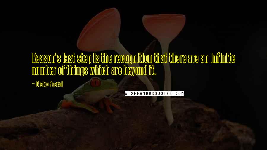 Blaise Pascal Quotes: Reason's last step is the recognition that there are an infinite number of things which are beyond it.