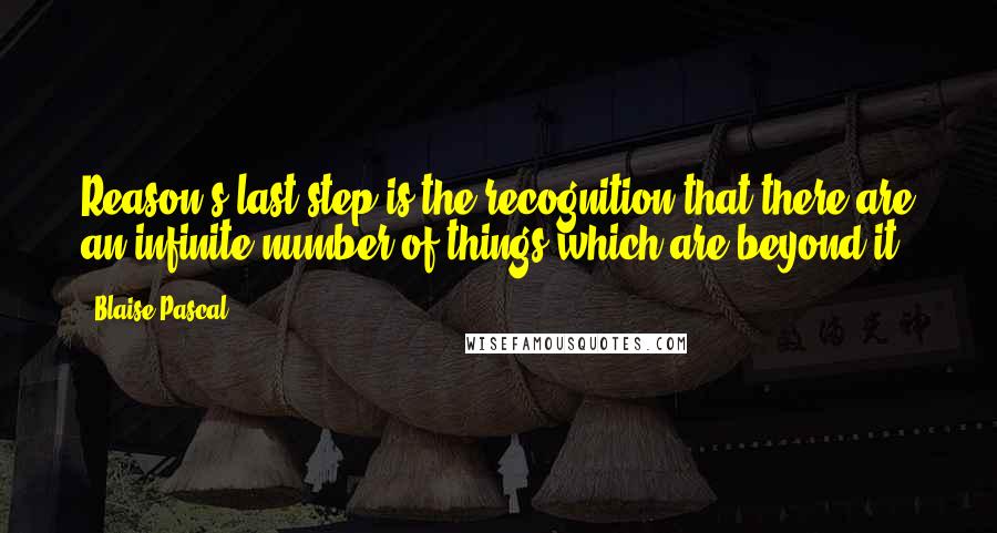 Blaise Pascal Quotes: Reason's last step is the recognition that there are an infinite number of things which are beyond it.