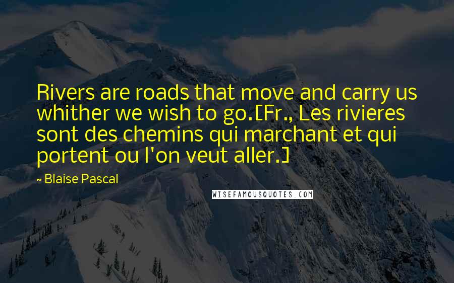 Blaise Pascal Quotes: Rivers are roads that move and carry us whither we wish to go.[Fr., Les rivieres sont des chemins qui marchant et qui portent ou l'on veut aller.]