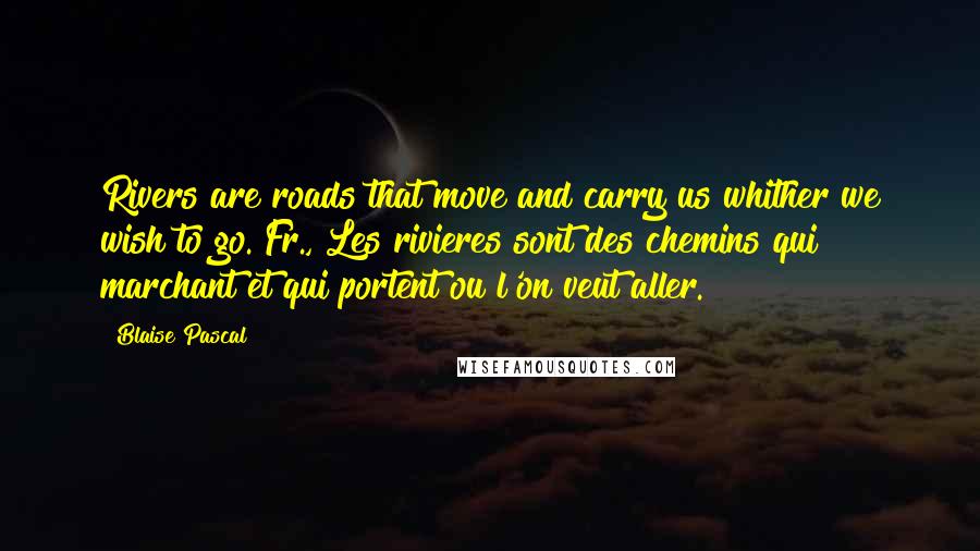 Blaise Pascal Quotes: Rivers are roads that move and carry us whither we wish to go.[Fr., Les rivieres sont des chemins qui marchant et qui portent ou l'on veut aller.]