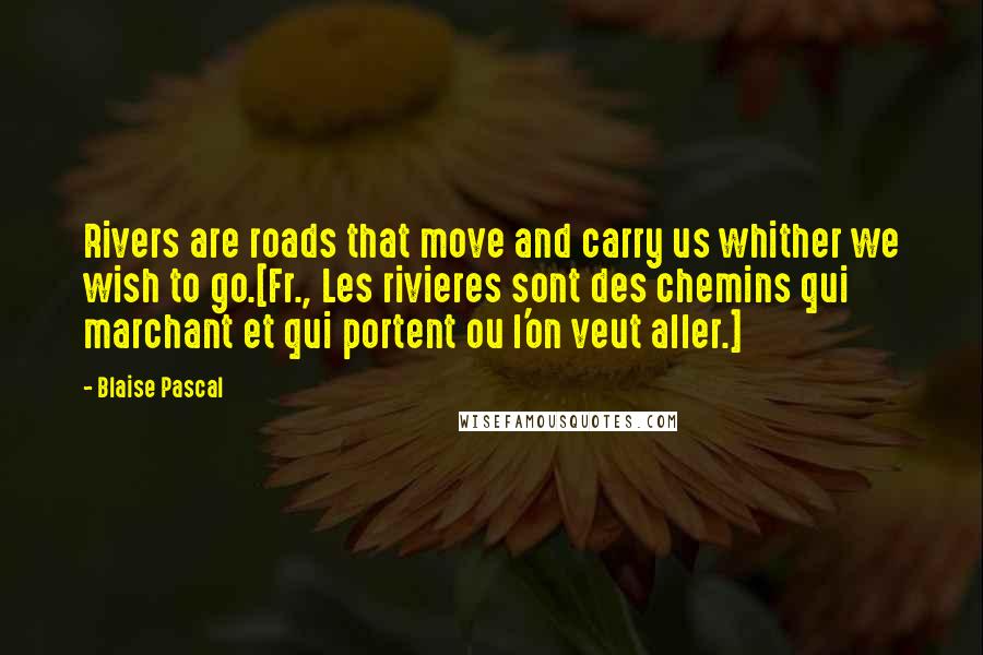 Blaise Pascal Quotes: Rivers are roads that move and carry us whither we wish to go.[Fr., Les rivieres sont des chemins qui marchant et qui portent ou l'on veut aller.]