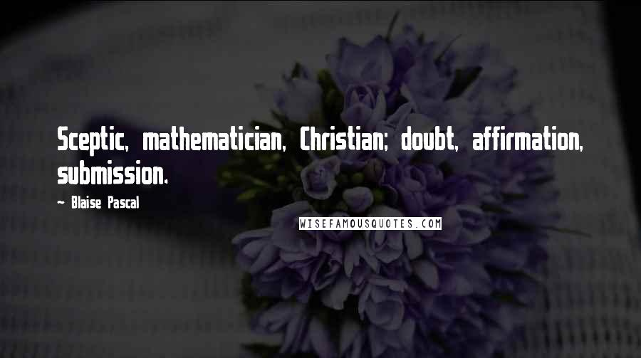 Blaise Pascal Quotes: Sceptic, mathematician, Christian; doubt, affirmation, submission.