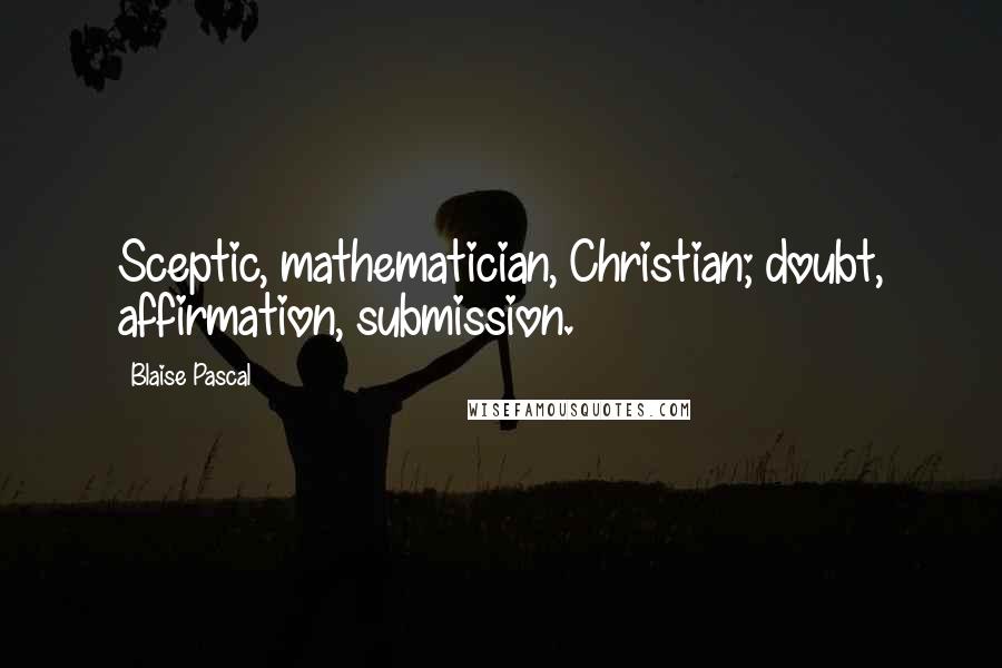 Blaise Pascal Quotes: Sceptic, mathematician, Christian; doubt, affirmation, submission.