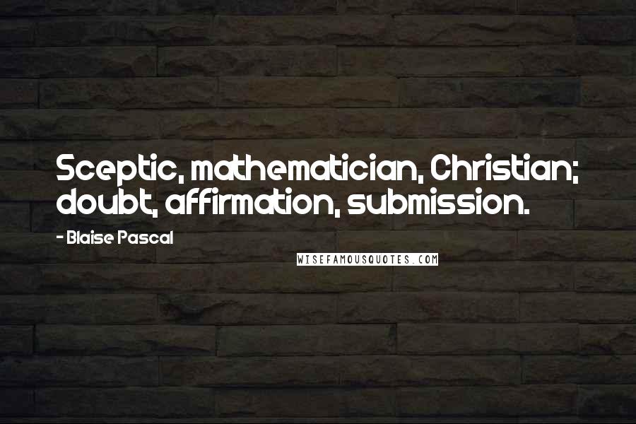 Blaise Pascal Quotes: Sceptic, mathematician, Christian; doubt, affirmation, submission.