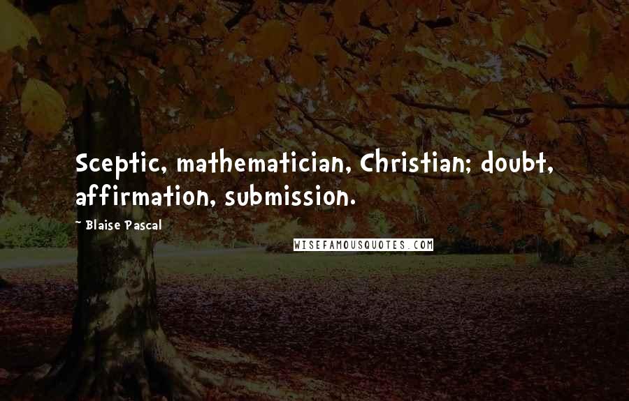 Blaise Pascal Quotes: Sceptic, mathematician, Christian; doubt, affirmation, submission.