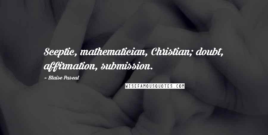 Blaise Pascal Quotes: Sceptic, mathematician, Christian; doubt, affirmation, submission.