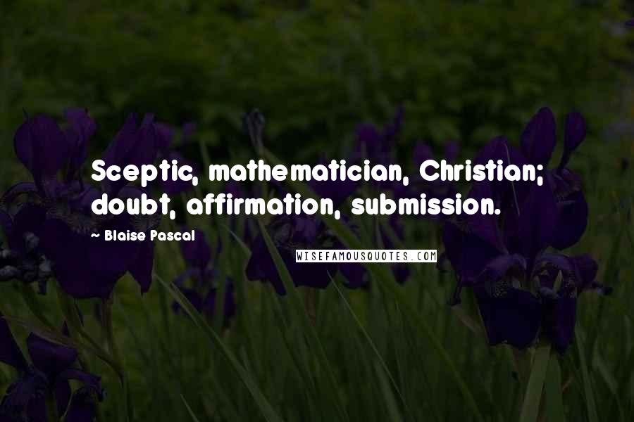 Blaise Pascal Quotes: Sceptic, mathematician, Christian; doubt, affirmation, submission.