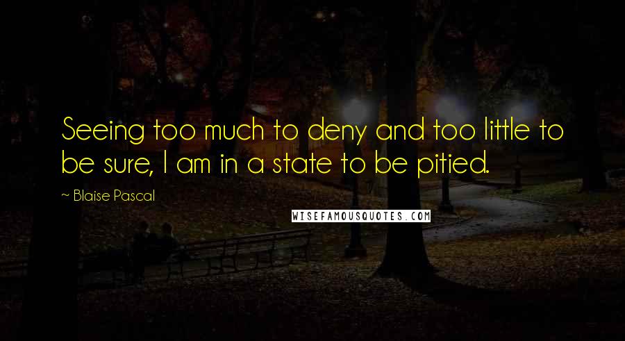 Blaise Pascal Quotes: Seeing too much to deny and too little to be sure, I am in a state to be pitied.