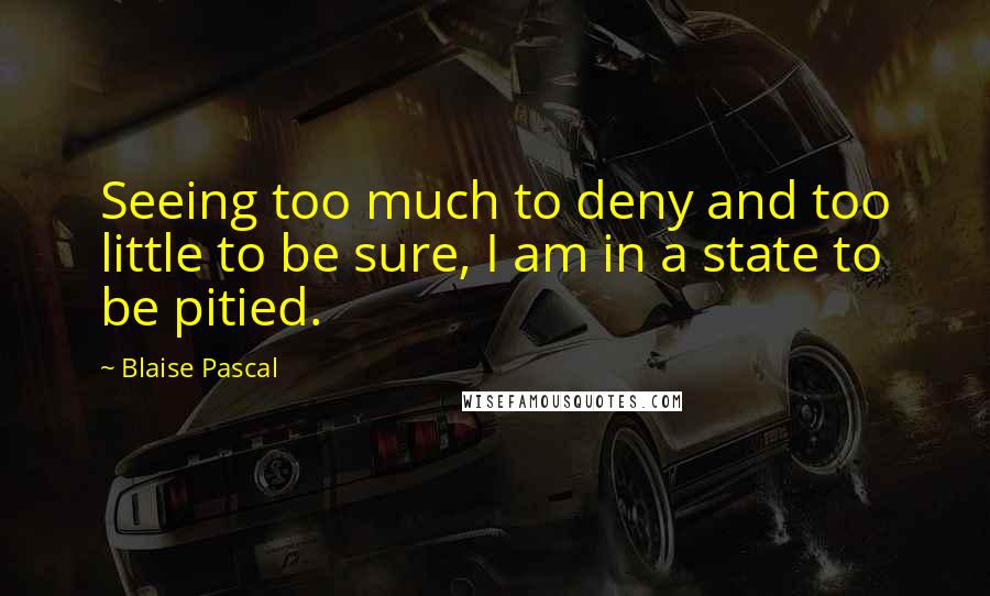 Blaise Pascal Quotes: Seeing too much to deny and too little to be sure, I am in a state to be pitied.