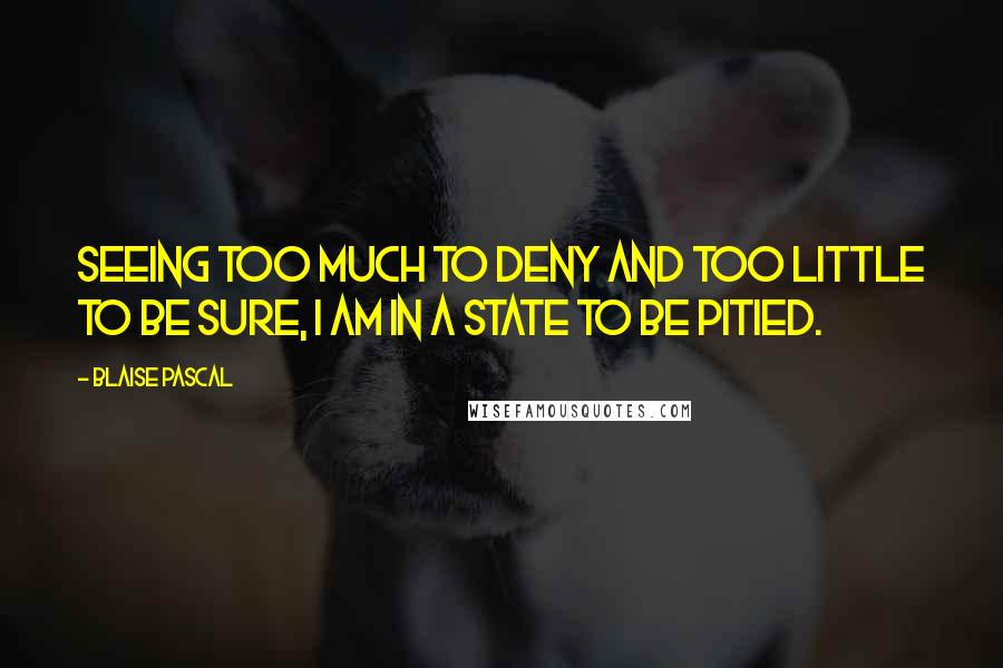 Blaise Pascal Quotes: Seeing too much to deny and too little to be sure, I am in a state to be pitied.