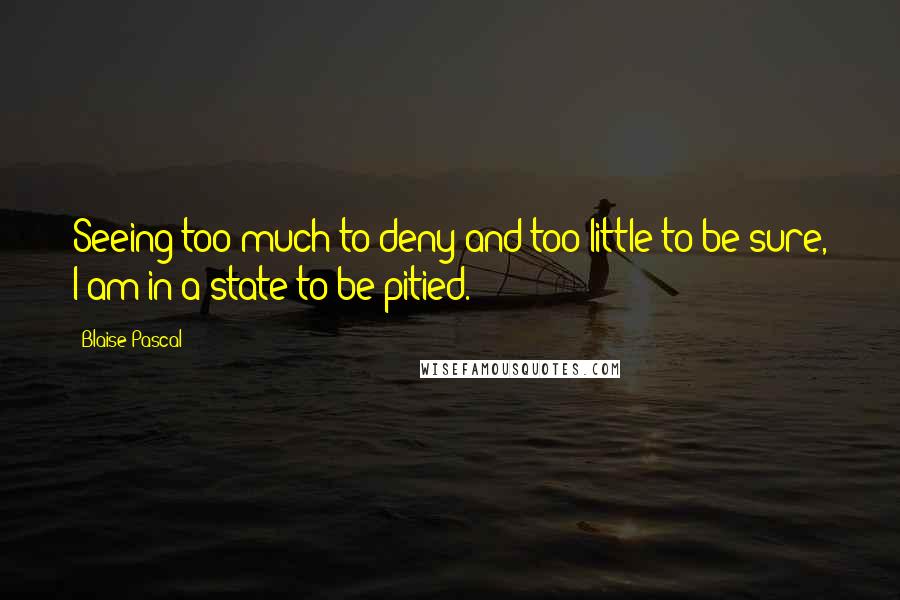 Blaise Pascal Quotes: Seeing too much to deny and too little to be sure, I am in a state to be pitied.