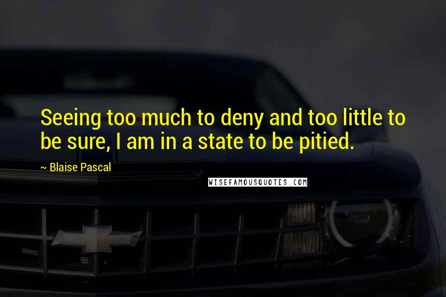 Blaise Pascal Quotes: Seeing too much to deny and too little to be sure, I am in a state to be pitied.