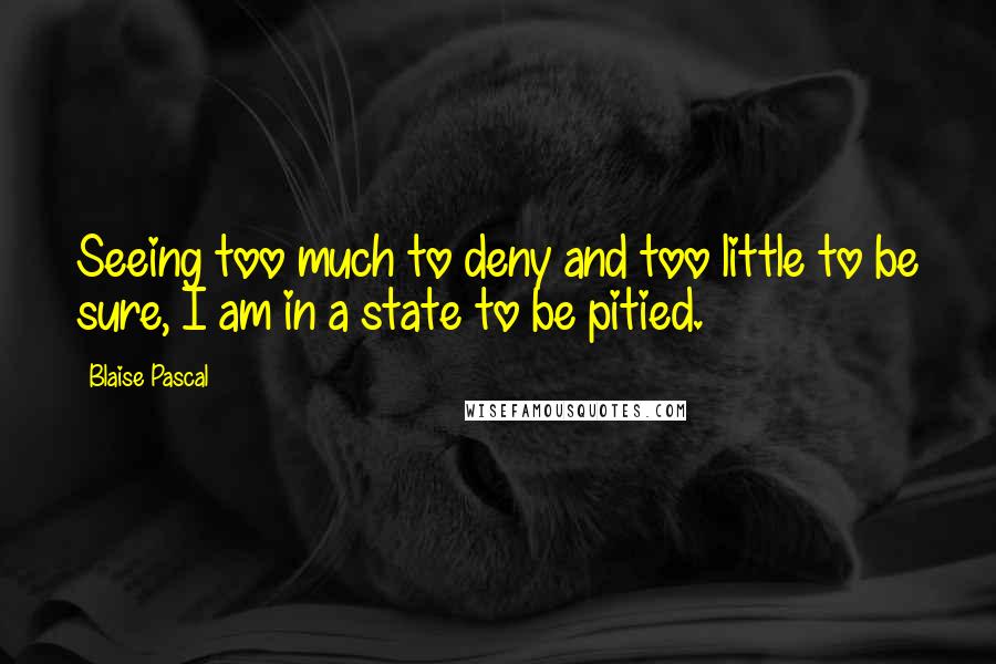 Blaise Pascal Quotes: Seeing too much to deny and too little to be sure, I am in a state to be pitied.